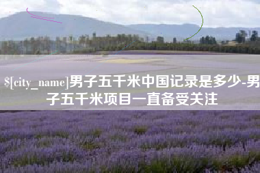 嵊州男子五千米中国记录是多少-男子五千米项目一直备受关注
