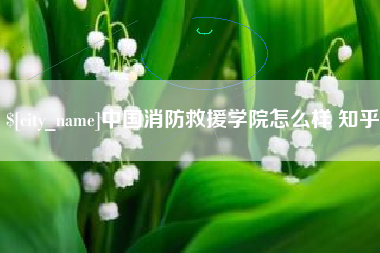 嵊州中国消防救援学院怎么样 知乎