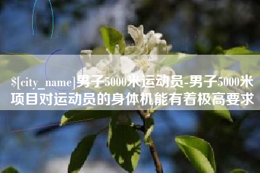 嵊州男子5000米运动员-男子5000米项目对运动员的身体机能有着极高要求