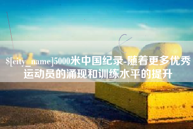 嵊州5000米中国纪录-随着更多优秀运动员的涌现和训练水平的提升