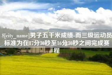 嵊州男子五千米成绩-而三级运动员标准为在17分30秒至16分30秒之间完成赛程