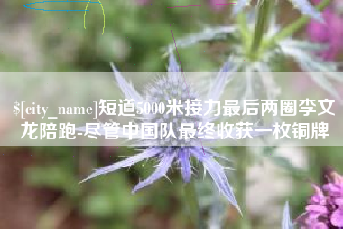 嵊州短道5000米接力最后两圈李文龙陪跑-尽管中国队最终收获一枚铜牌