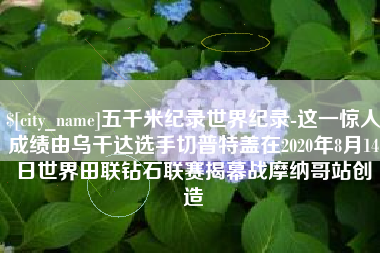 嵊州五千米纪录世界纪录-这一惊人成绩由乌干达选手切普特盖在2020年8月14日世界田联钻石联赛揭幕战摩纳哥站创造