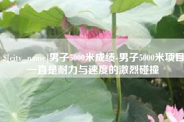 嵊州男子5000米成绩-男子5000米项目一直是耐力与速度的激烈碰撞