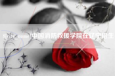 嵊州中国消防救援学院在辽宁招生