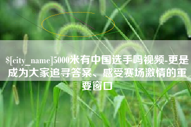 嵊州5000米有中国选手吗视频-更是成为大家追寻答案、感受赛场激情的重要窗口