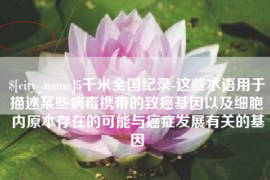 嵊州5千米全国纪录-这些术语用于描述某些病毒携带的致癌基因以及细胞内原本存在的可能与癌症发展有关的基因