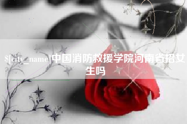 嵊州中国消防救援学院河南省招女生吗