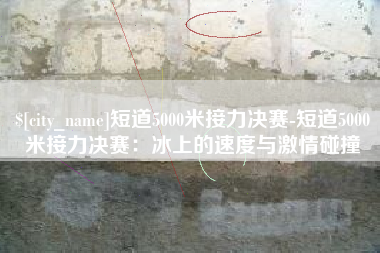 嵊州短道5000米接力决赛-短道5000米接力决赛：冰上的速度与激情碰撞