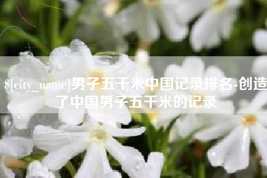 嵊州男子五千米中国记录排名-创造了中国男子五千米的记录