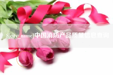 嵊州中国消防产品质量信息查询