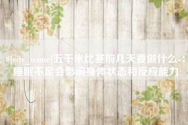 嵊州五千米比赛前几天要做什么-：睡眠不足会影响身体状态和反应能力