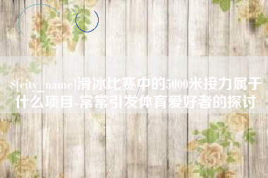 嵊州滑冰比赛中的5000米接力属于什么项目-常常引发体育爱好者的探讨