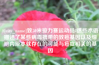嵊州致50米接力赛运动员-这些术语描述了某些病毒携带的致癌基因以及细胞内原本就存在的可能与癌症相关的基因
