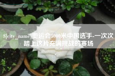 嵊州奥运会5000米中国选手-一次次踏上这片充满挑战的赛场