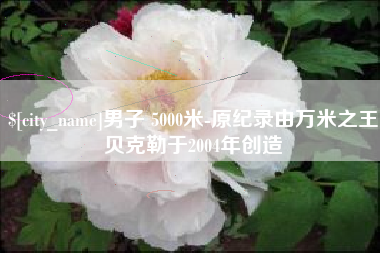 嵊州男子 5000米-原纪录由万米之王贝克勒于2004年创造