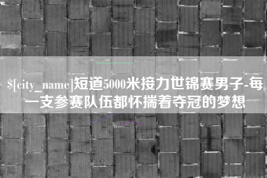 嵊州短道5000米接力世锦赛男子-每一支参赛队伍都怀揣着夺冠的梦想
