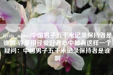 嵊州中国男子五千米记录保持者是谁啊-许多田径爱好者心中都有这样一个疑问：中国男子五千米记录保持者是谁啊