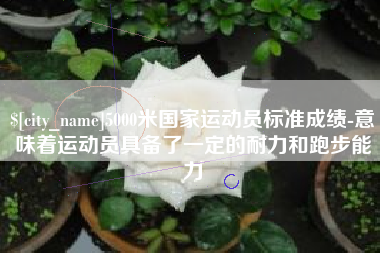 嵊州5000米国家运动员标准成绩-意味着运动员具备了一定的耐力和跑步能力