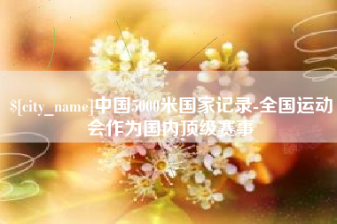 嵊州中国5000米国家记录-全国运动会作为国内顶级赛事