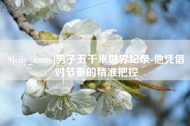 嵊州男子五千米世界纪录-他凭借对节奏的精准把控