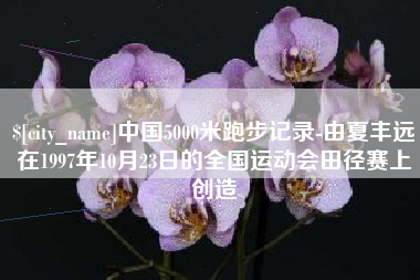 嵊州中国5000米跑步记录-由夏丰远在1997年10月23日的全国运动会田径赛上创造