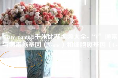 嵊州5千米比赛视频大全-“V”通常与病毒癌基因（V-onc）和细胞癌基因（C-onc）相关