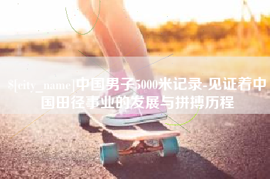嵊州中国男子5000米记录-见证着中国田径事业的发展与拼搏历程