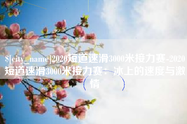 嵊州2020短道速滑3000米接力赛-2020短道速滑3000米接力赛：冰上的速度与激情
