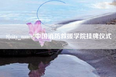 嵊州中国消防救援学院挂牌仪式