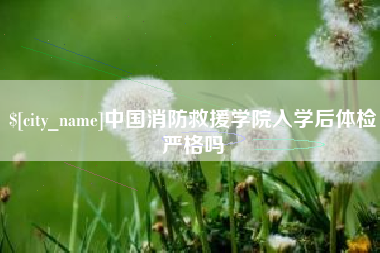 嵊州中国消防救援学院入学后体检严格吗