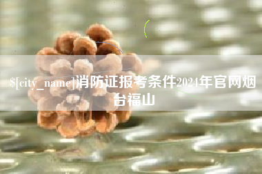 嵊州消防证报考条件2024年官网烟台福山