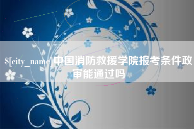 嵊州中国消防救援学院报考条件政审能通过吗