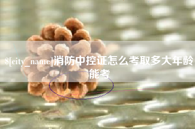嵊州消防中控证怎么考取多大年龄能考